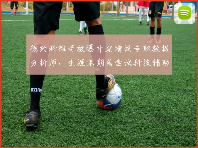 德约科维奇被曝计划增设专职数据分析师，生涯末期或尝试科技辅助训练