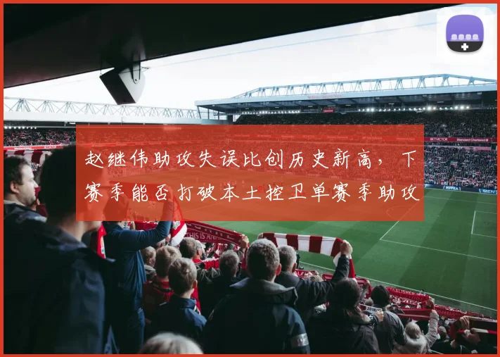 赵继伟助攻失误比创历史新高，下赛季能否打破本土控卫单赛季助攻纪录？