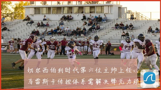 切尔西伯利时代第六位主帅上任,马雷斯卡传控体系需解决锋无力顽疾
