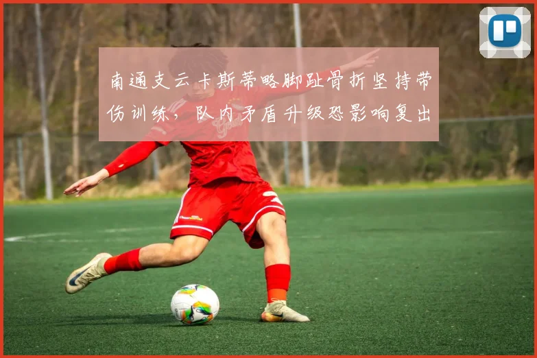 南通支云卡斯蒂略脚趾骨折坚持带伤训练，队内矛盾升级恐影响复出节点