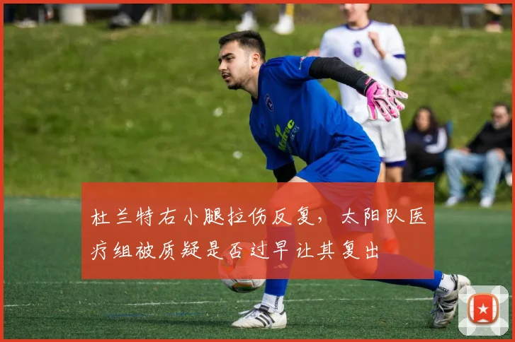 杜兰特右小腿拉伤反复，太阳队医疗组被质疑是否过早让其复出