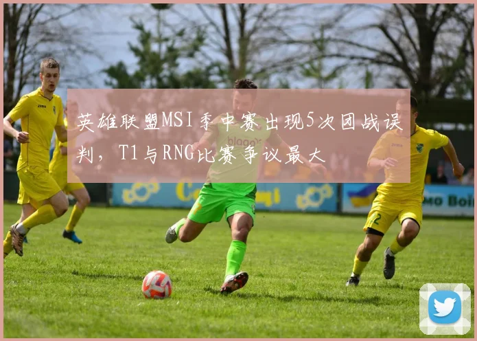英雄联盟MSI季中赛出现5次团战误判，T1与RNG比赛争议最大