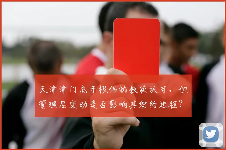天津津门虎于根伟执教获认可,但管理层变动是否影响其续约进程?