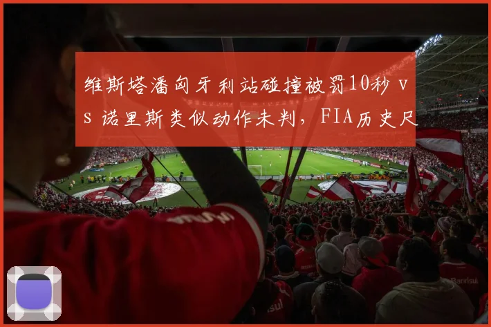 维斯塔潘匈牙利站碰撞被罚10秒 vs 诺里斯类似动作未判，FIA历史尺度引争议