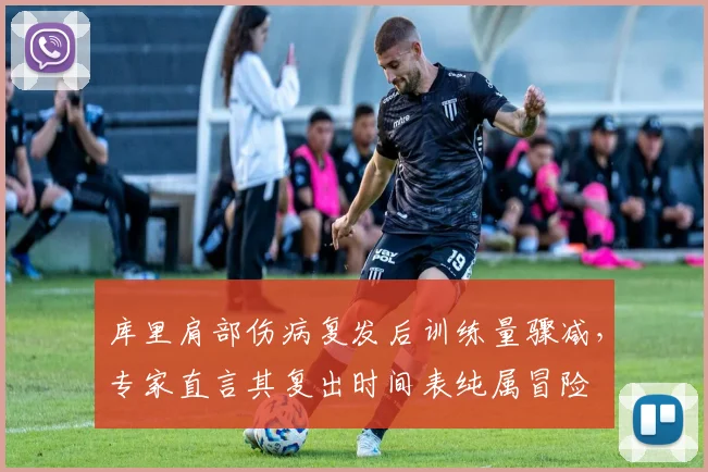 库里肩部伤病复发后训练量骤减,专家直言其复出时间表纯属冒险
